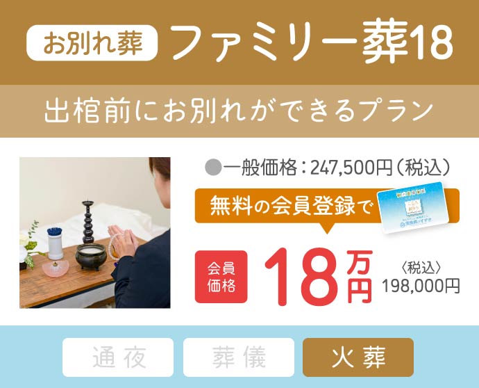 ファミリー葬18(お別れ葬)|出棺前にお別れができるプランを会員価格18万円(税込198,000円)で提供|無料会員登録でお得に ファミリー葬18(お別れ葬)|出棺前にお別れができるプラン|一般価格247,500円(税込)→会員価格18万円(税込198,000円)|無料会員登録で割引