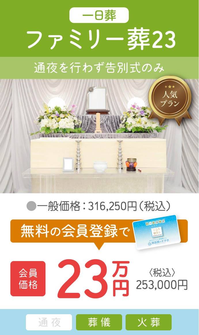 ファミリー葬23(一日葬)|通夜なしで告別式のみ|会員価格23万円(税込253,000円)で提供|無料会員登録でお得に ファミリー葬23(一日葬)|通夜を行わず告別式のみのプラン|一般価格316,250円(税込)→会員価格23万円(税込253,000円)|無料会員登録で割引