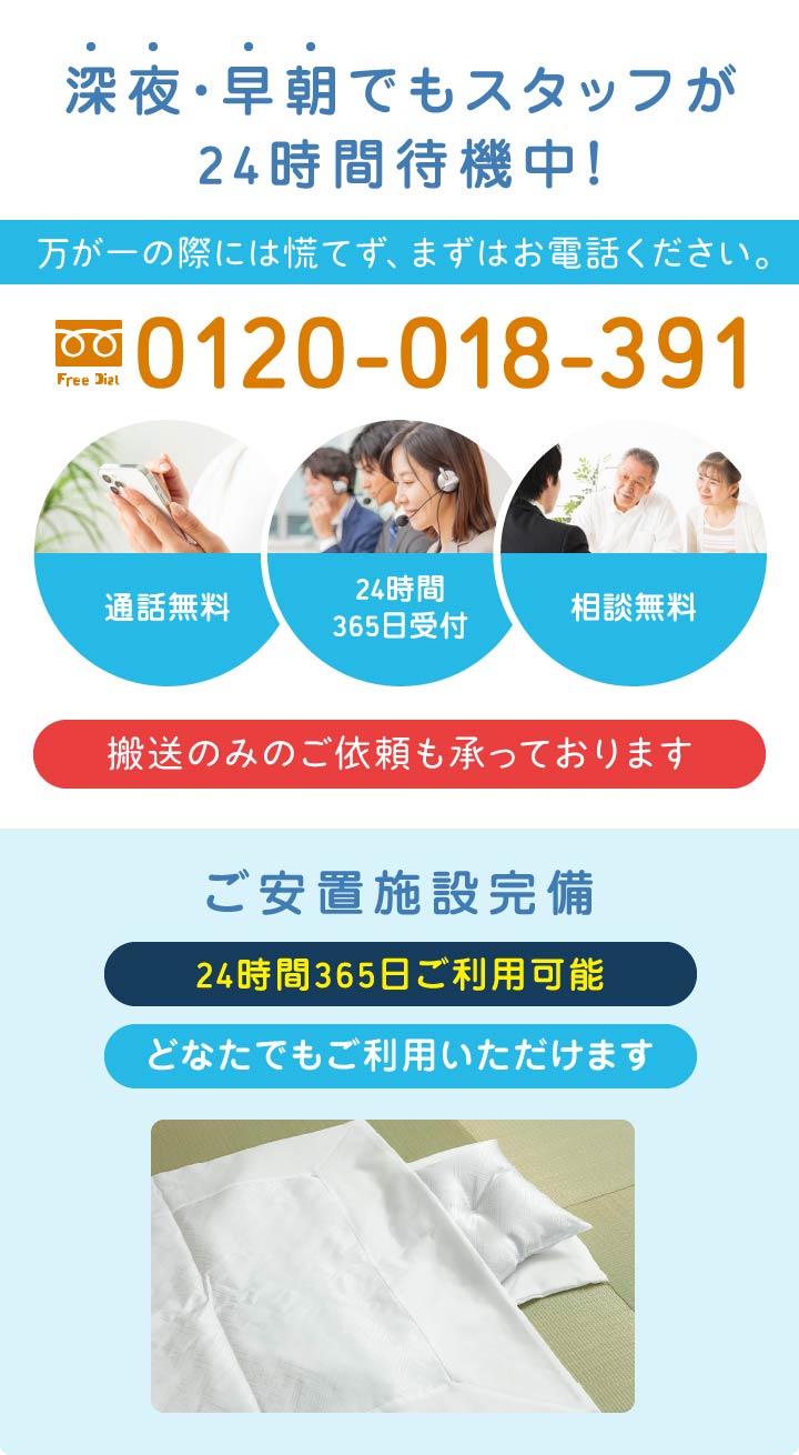 深夜・早朝も安心|24時間365日受付|通話無料 0120-018-391|搬送のみのご依頼やご安置施設の利用も可能 深夜・早朝も自社スタッフが24時間待機|通話無料 0120-018-391|搬送のみのご依頼も対応|ご安置施設完備
